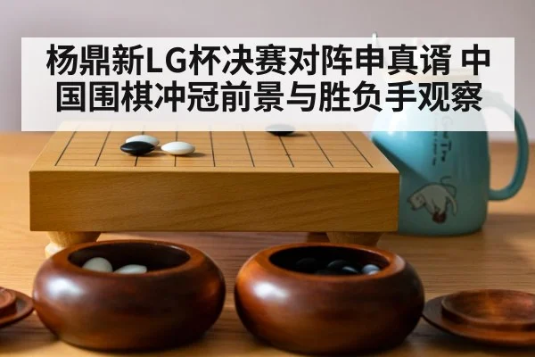 杨鼎新LG杯决赛对阵申真谞 中国围棋冲冠前景与胜负手观察